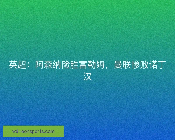 英超:阿森纳险胜富勒姆,曼联惨败诺丁汉 英超:阿森纳险胜富勒姆,曼联惨败诺丁汉
