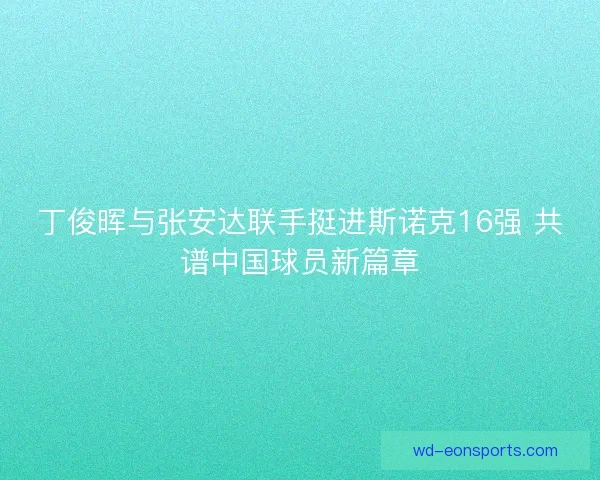 丁俊晖与张安达联手挺进斯诺克16强 共谱中国球员新篇章