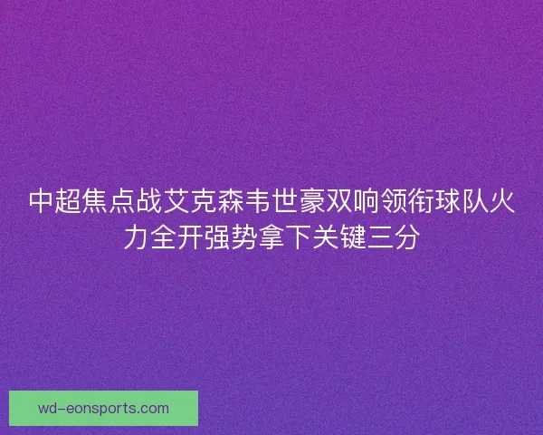 中超焦点战艾克森韦世豪双响领衔球队火力全开强势拿下关键三分