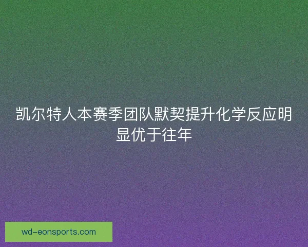 凯尔特人本赛季团队默契提升化学反应明显优于往年