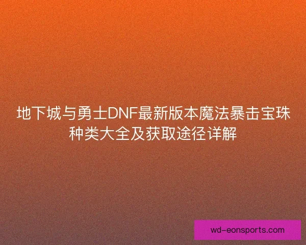 地下城与勇士DNF最新版本魔法暴击宝珠种类大全及获取途径详解