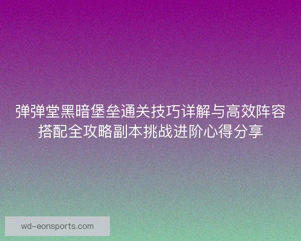 弹弹堂黑暗堡垒通关技巧详解与高效阵容搭配全攻略副本挑战进阶心得分享