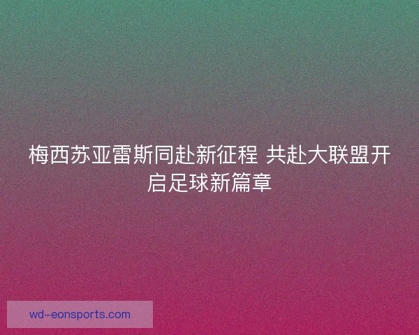 梅西苏亚雷斯同赴新征程 共赴大联盟开启足球新篇章 梅西苏亚雷斯同赴新征程 共赴大联盟开启足球新篇章