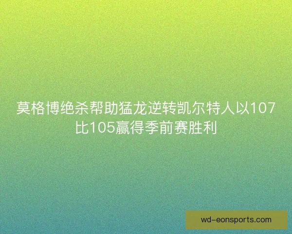 莫格博绝杀帮助猛龙逆转凯尔特人以107比105赢得季前赛胜利 莫格博绝杀帮助猛龙逆转凯尔特人以107比105赢得季前赛胜利