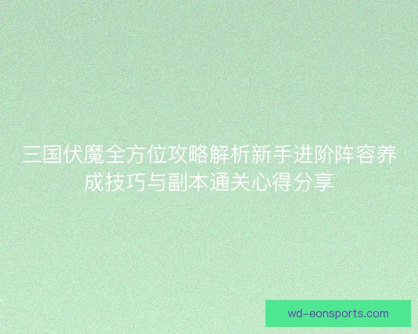 三国伏魔全方位攻略解析新手进阶阵容养成技巧与副本通关心得分享