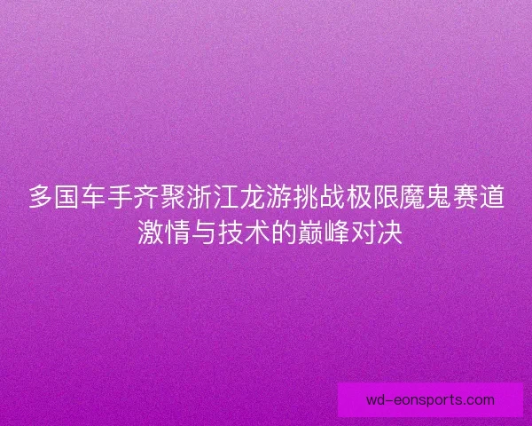 多国车手齐聚浙江龙游挑战极限魔鬼赛道 激情与技术的巅峰对决