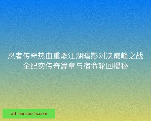 忍者传奇热血重燃江湖暗影对决巅峰之战全纪实传奇篇章与宿命轮回揭秘 忍者传奇热血重燃江湖暗影对决巅峰之战全纪实传奇篇章与宿命轮回揭秘