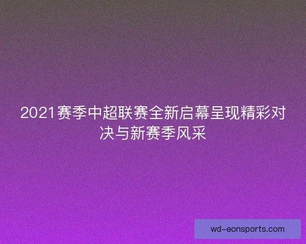 2021赛季中超联赛全新启幕呈现精彩对决与新赛季风采