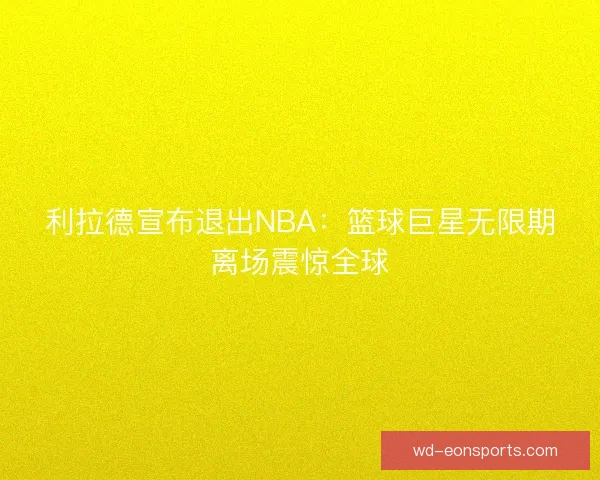 利拉德宣布退出NBA：篮球巨星无限期离场震惊全球