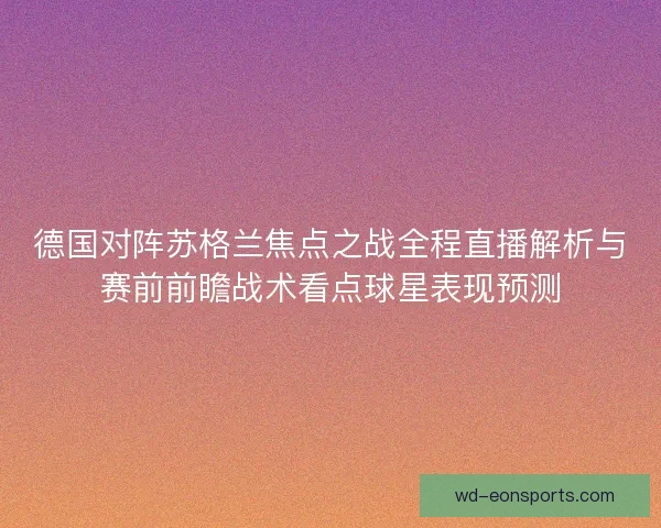 德国对阵苏格兰焦点之战全程直播解析与赛前前瞻战术看点球星表现预测