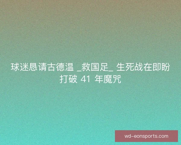 球迷恳请古德温 _救国足_ 生死战在即盼打破 41 年魔咒