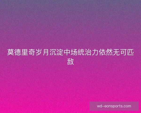 莫德里奇岁月沉淀中场统治力依然无可匹敌