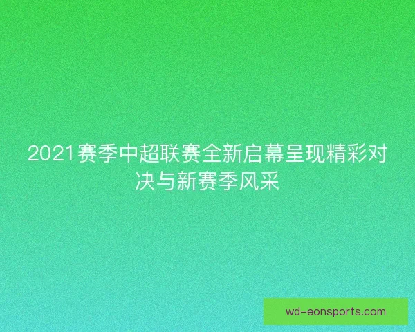 2021赛季中超联赛全新启幕呈现精彩对决与新赛季风采
