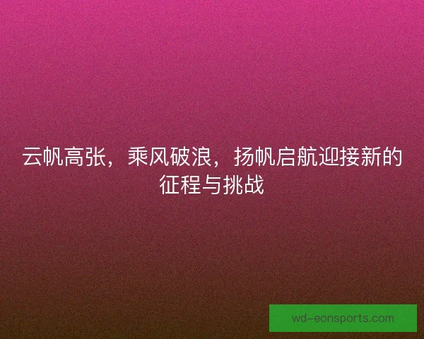 云帆高张,乘风破浪,扬帆启航迎接新的征程与挑战 云帆高张,乘风破浪,扬帆启航迎接新的征程与挑战