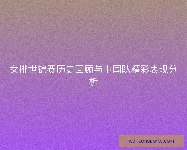 女排世锦赛历史回顾与中国队精彩表现分析
